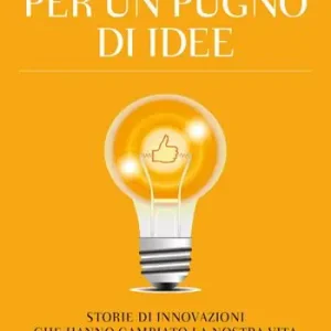 Per un pugno di idee. Storie di innovazioni che hanno cambiato la nostra vita Compra Online