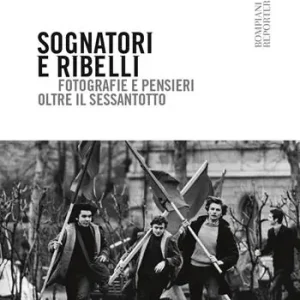 Sognatori e ribelli. Fotografie e pensieri oltre il Sessantotto Subito Disponibile