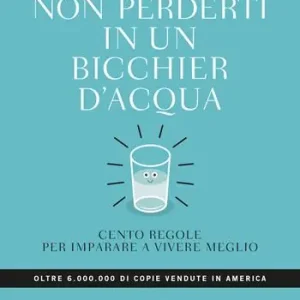 Più Venduto Non perderti in un bicchier d‘acqua. Cento regole per imparare a vivere meglio