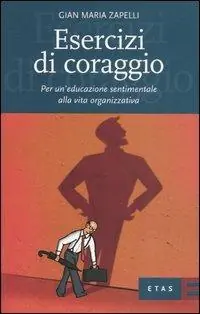Esercizi di coraggio. Per un‘educazione sentimentale alla vita organizzativa Vendita Finale