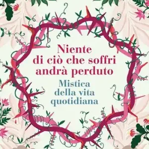 Non Perdere Niente di ciò che soffri andrà perduto. Mistica della vita quotidiana