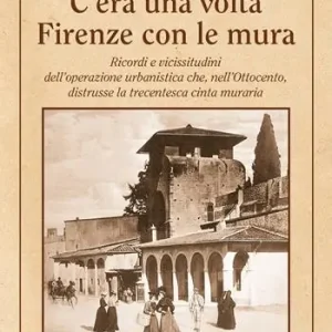 Compra Online C‘era una volta Firenze con le mura. Ricordi e vicissitudini dell’operazione urbanistica che, nell’Ottocento, distrusse la trecentesca cinta muraria