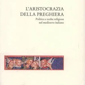 L‘ aristocrazia della preghiera. Politica e scelte religiose nel Medioevo italiano Occasione Imperdibile