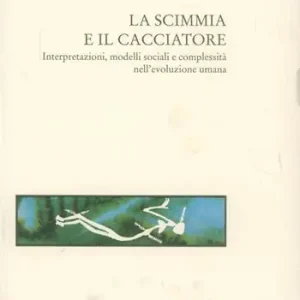 L‘ evoluzione umana. Vol. 1 La scimmia e il cacciatore. Interpretazioni, modelli sociali e complessità nell‘Evoluzione umana. Esclusivo