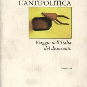L‘ antipolitica. Viaggio nell‘Italia del disincanto Quantità Limitata