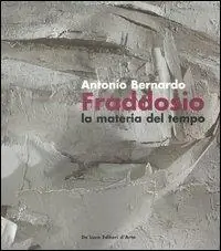 Reso Gratuito Antonio Bernardo Fraddosio. La materia del tempo-Matter of time. Catalogo della mostra (Roma, 23 febbraio-16 marzo 2007). Ediz. italiana e inglese