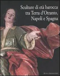 Sculture di età barocca tra Terra d‘Otranto, Napoli e Spagna. Catalogo della mostra (Lecce, 16 dicembre 2007-28 maggio 2008). Ediz. illustrata Miglior Prezzo