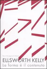 Direttamente Dal Produttore Ellsworth Kelly. La forma è il contenuto. Ediz. illustrata