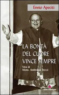 Must-Have La bontà del cuore vince sempre. Vita di Mons. Ambrogio Trezzi