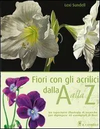 Fiori con gli acrilici dalla A alla Z. Ediz. illustrata Ultima Occasione