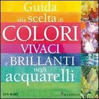 Must-Have Guida alla scelta di colori vivaci e brillanti negli acquarelli. Ediz. illustrata