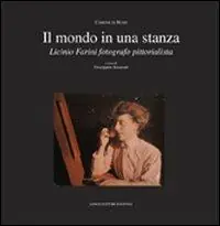Un mondo in una stanza. Licinio Farini fotografo pittorialista. Ediz. illustrata Subito Disponibile