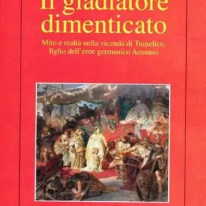 Il gladiatore dimenticato. Mito e realtà nella vicenda di Tumelico, figlio dell‘eroe germanico Arminio Compra Oggi Stesso
