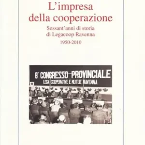 Subito Disponibile L‘ impresa della cooperazione. Sessant‘anni di storia di Legacoop Ravenna 1950-2010