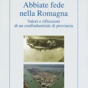 Quantità Limitata Abbiate fede nella Romagna. Valori e riflessioni di un confindustriale di provincia