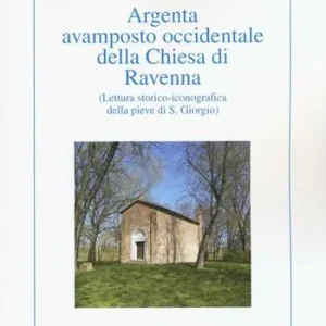 Compra Oggi Stesso Argenta avamposto occidentale della Chiesa di Ravenna. Lettura storico-iconografica della pieve di S. Giorgio. Ediz. illustrata