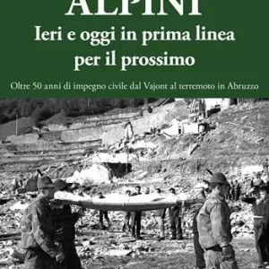 Alpini. Ieri e oggi in prima linea per il prossimo. Oltre 50 anni di impegno civile dal Vajont al terremoto in Abruzzo. Ediz. illustrata Di Tendenza