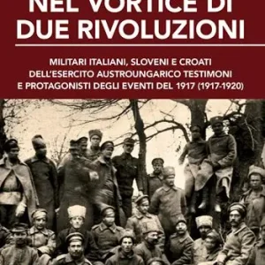 Subito Disponibile Nel vortice di due rivoluzioni. Militari italiani, sloveni e croati dell‘esercito austroungarico testimoni e protagonisti degli eventi del 1917 (1917-1920)