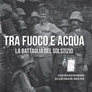 Tra fuoco e acqua. La battaglia del solstizio. Il racconto austro ungarico della battaglia del basso Piave 15 giugno-6 luglio 1918 Offerta Del Giorno