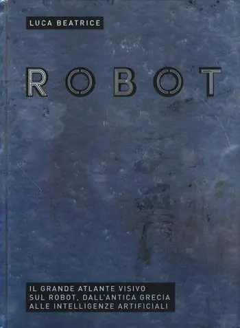 Novità Robot. Il grande atlante visivo sul robot, dall‘antica Grecia alle intelligenze artificiali. Ediz. illustrata