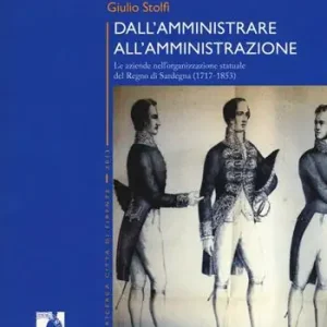 Dall‘amministrare all‘amministrazione. Le aziende nell‘organizzazione statuale del Regno di Sardegna (1717-1853) Prezzo Scontato