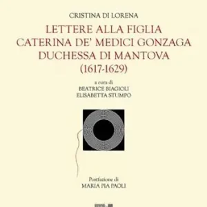 Lettere alla figlia Caterina de‘ Medici Gonzaga duchessa di Mantova (1617-1629) Esclusivo