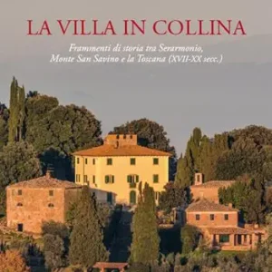 La villa in collina. Frammenti di storia tra Serarmonio, monte San Savino e la Toscana (XVII-XX sec.) Compra Oggi Stesso