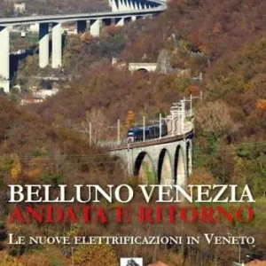 Ultime Pezzi Belluno Venezia andata e ritorno. Le nuove elettrificazioni in Veneto. Nuova ediz.