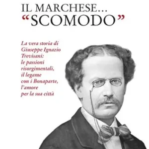 Il marchese «scomodo». La vera storia di Giuseppe Ignazio Trevisani. Le passioni risorgimentali, il legame con i Bonaparte, l‘amore per la sua città Prezzo Basso