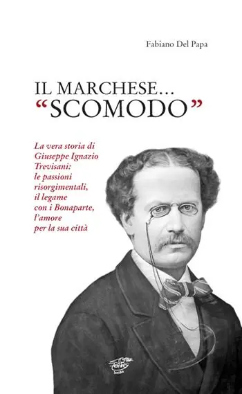 Il marchese «scomodo». La vera storia di Giuseppe Ignazio Trevisani. Le passioni risorgimentali, il legame con i Bonaparte, l‘amore per la sua città Prezzo Basso