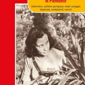 Donne nella resistenza in Piemonte. Infermiere, staffette partigiane, madri coraggio, deportate, combattenti, martiri Prezzo Ridotto