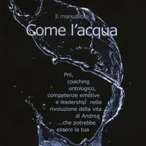 Come l‘acqua. PNL, coaching ontologico, competenze emotive e leadership nella rivoluzione della vita di Andrea... che potrebbe essere la tua Professionale