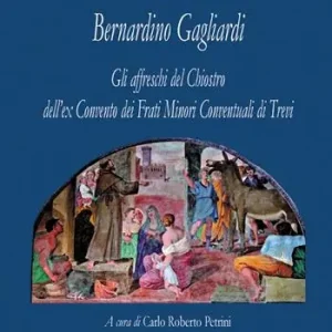 Bernardino Gagliardi. Gli affreschi del Chiostro dell‘ex Convento dei Frati Minori Conventuali di Trevi. Ediz. illustrata Scelto Dai Clienti