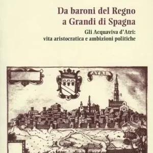 Quantità Limitata Da baroni del Regno a grandi di Spagna. Gli Acquaviva d‘Atri vita aristocratica e ambizioni politiche