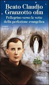 Beato Claudio Granzotto ofm. Pellegrino verso le vette della perfezione evangelica Solo Oggi