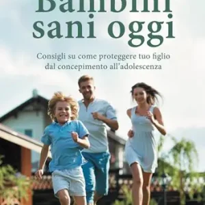 Bambini sani oggi. Consigli su come proteggere tuo figlio dal concepimento all‘adolescenza Pagamento Sicuro