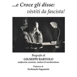 ...e Croce gli disse «vèstiti da fascista!». Biografia di Giuseppe Bartolo antifascista, azionista, studioso di meridionalismo Offerta Limitata