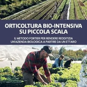 Orticoltura bio-intensiva su piccola scala. Il metodo Fortier per rendere redditizia un‘azienda biologica a partire da un ettaro Esclusivo