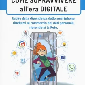 Come sopravvivere nell‘era digitale. Uscire dalla dipendenza dello smartphone, ribellarsi al commercio dei dati personali, riprendersi la rete Solo Oggi