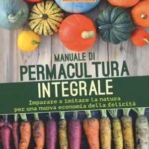 Manuale di permacultura integrale. Imparare a imitare la natura per una nuova economia della felicità Più Venduto