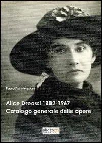 Ultime Pezzi Alice Dreossi 1882-1967. Catalogo generale delle opere. Ediz. illustrata